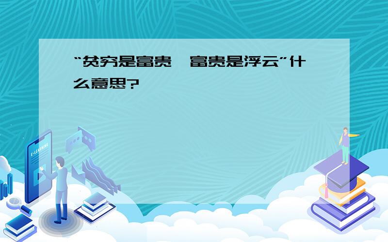 “贫穷是富贵,富贵是浮云”什么意思?