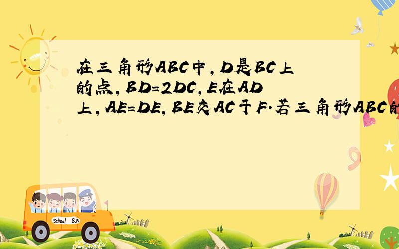 在三角形ABC中,D是BC上的点,BD=2DC,E在AD上,AE=DE,BE交AC于F.若三角形ABC的面积为30平方厘