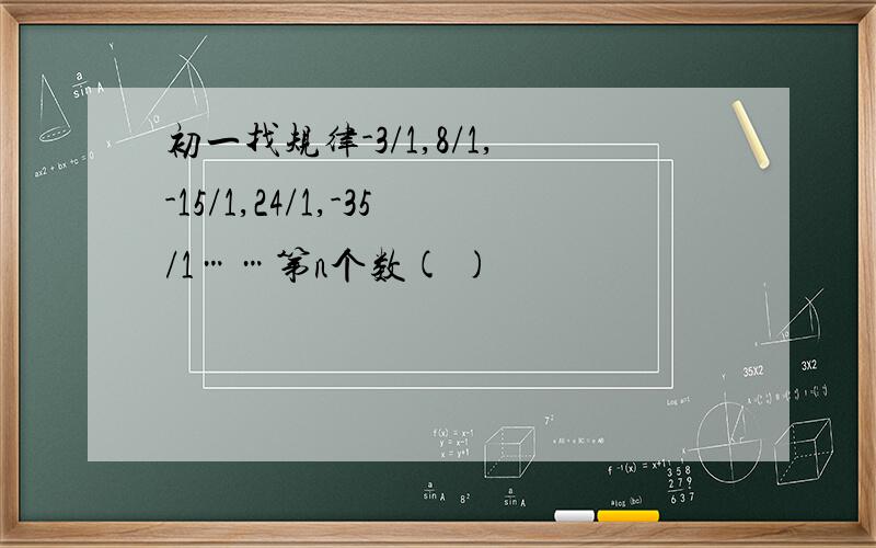 初一找规律-3/1,8/1,-15/1,24/1,-35/1……第n个数( )