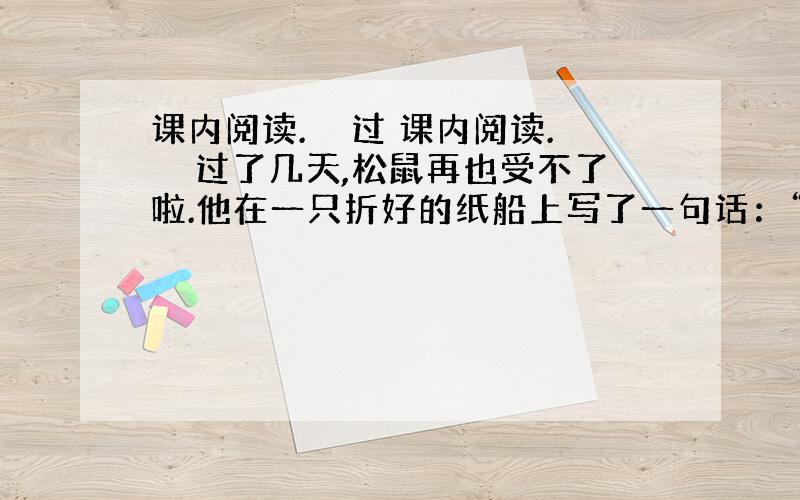 课内阅读.　　过 课内阅读.　　过了几天,松鼠再也受不了啦.他在一只折好的纸船上写了一句话：“如果你愿意和好,就放一只风