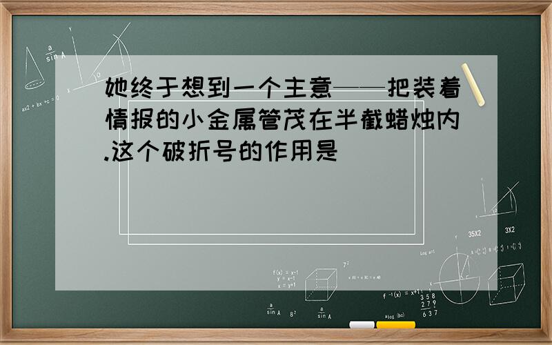 她终于想到一个主意——把装着情报的小金属管茂在半截蜡烛内.这个破折号的作用是（ ）