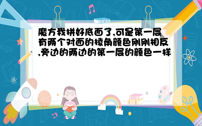 魔方我拼好底面了,可是第一层有两个对面的棱角颜色刚刚相反,旁边的两边的第一层的颜色一样