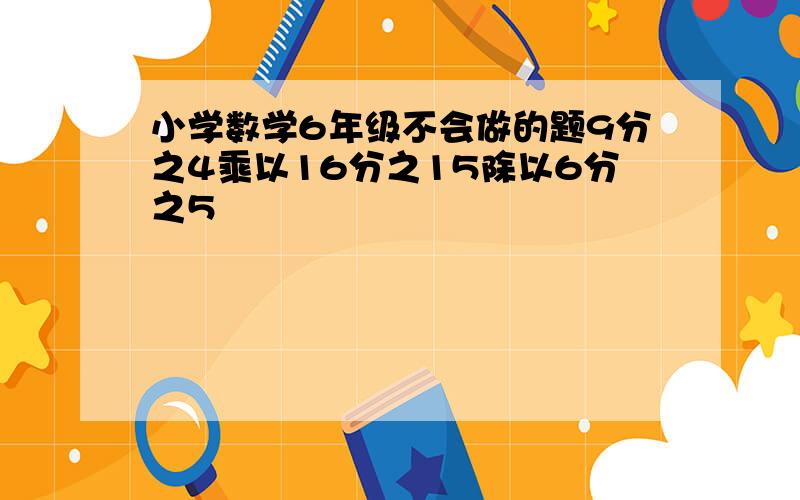 小学数学6年级不会做的题9分之4乘以16分之15除以6分之5