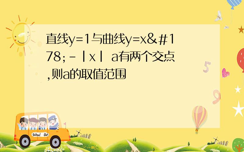 直线y=1与曲线y=x²-|x| a有两个交点,则a的取值范围