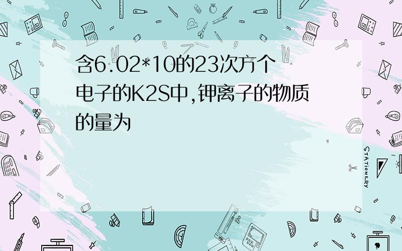 含6.02*10的23次方个电子的K2S中,钾离子的物质的量为