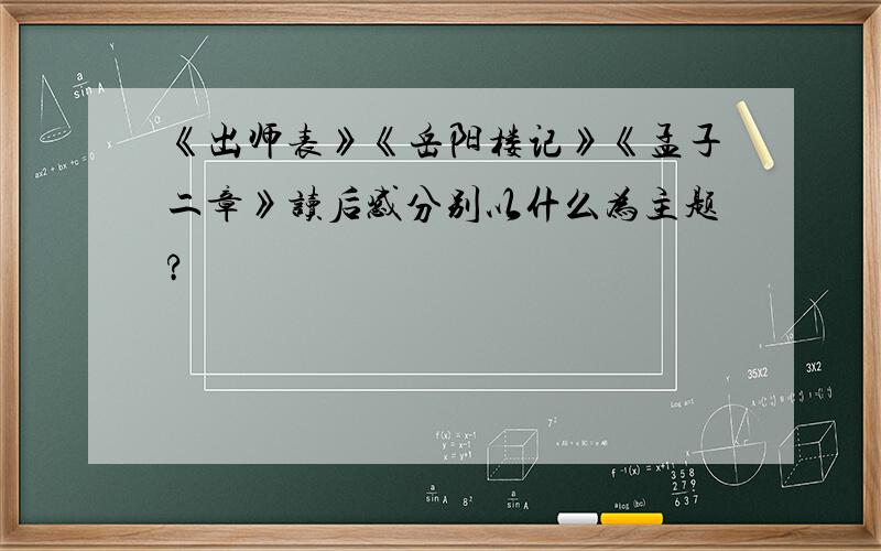 《出师表》《岳阳楼记》《孟子二章》读后感分别以什么为主题?