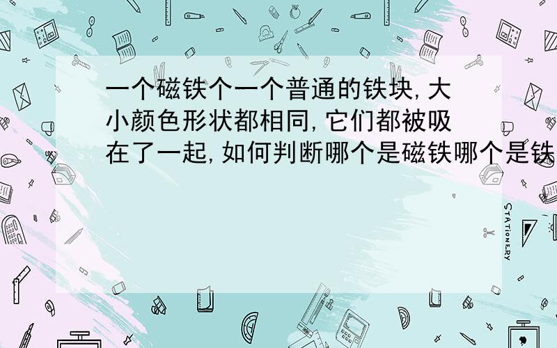 一个磁铁个一个普通的铁块,大小颜色形状都相同,它们都被吸在了一起,如何判断哪个是磁铁哪个是铁块（测密度方法除外）