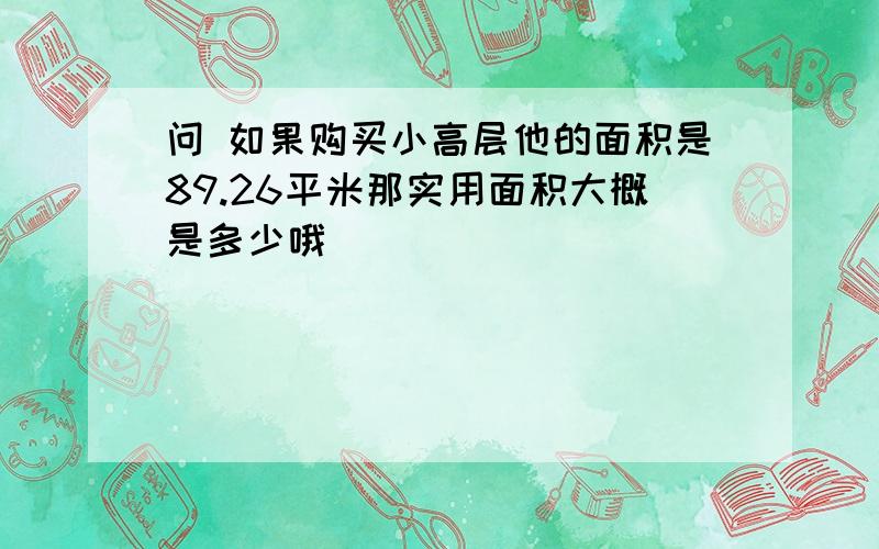 问 如果购买小高层他的面积是89.26平米那实用面积大概是多少哦