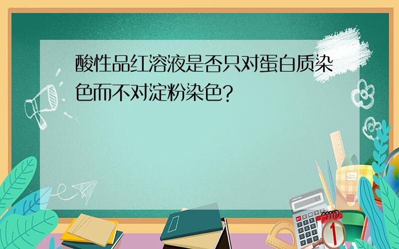 酸性品红溶液是否只对蛋白质染色而不对淀粉染色?