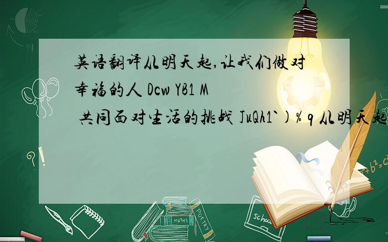 英语翻译从明天起,让我们做对幸福的人 Dcw YB1 M 共同面对生活的挑战 JuQh1`)% q 从明天起,关心粮食和