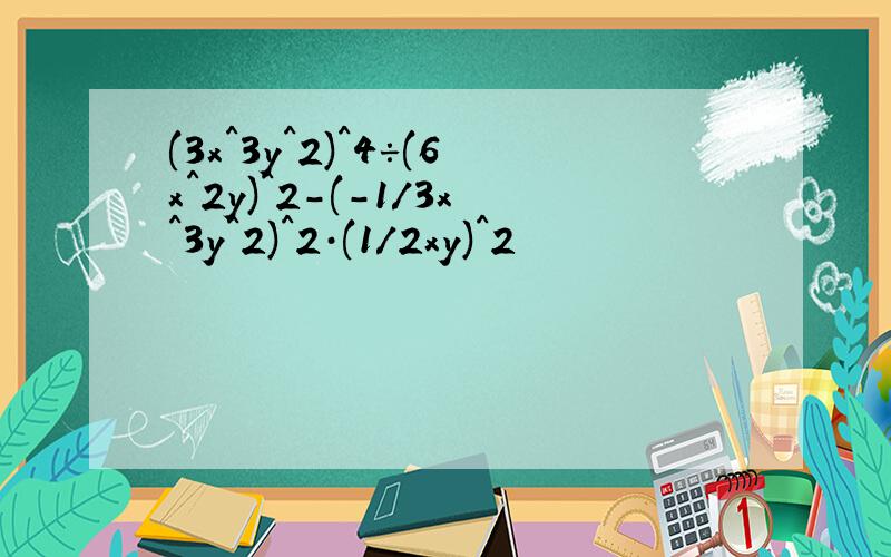 (3x^3y^2)^4÷(6x^2y)^2-(-1/3x^3y^2)^2·(1/2xy)^2