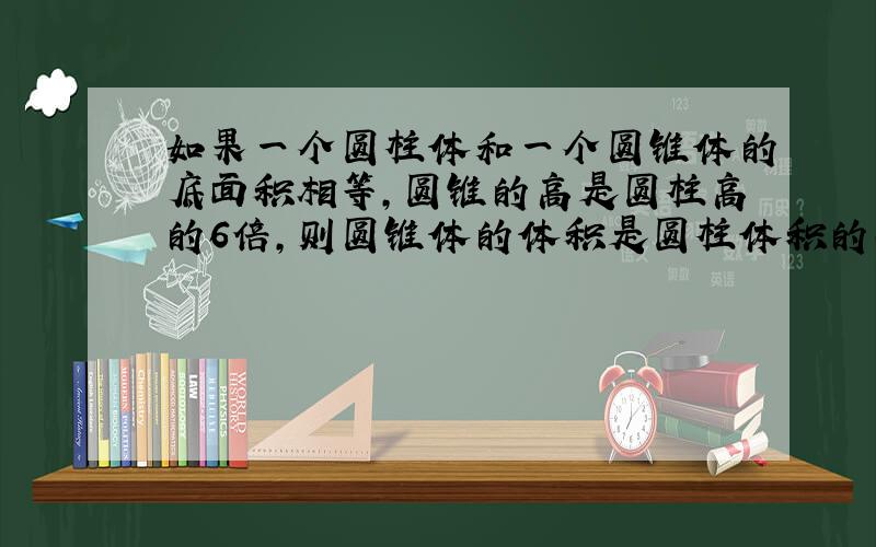 如果一个圆柱体和一个圆锥体的底面积相等,圆锥的高是圆柱高的6倍,则圆锥体的体积是圆柱体积的（）倍.