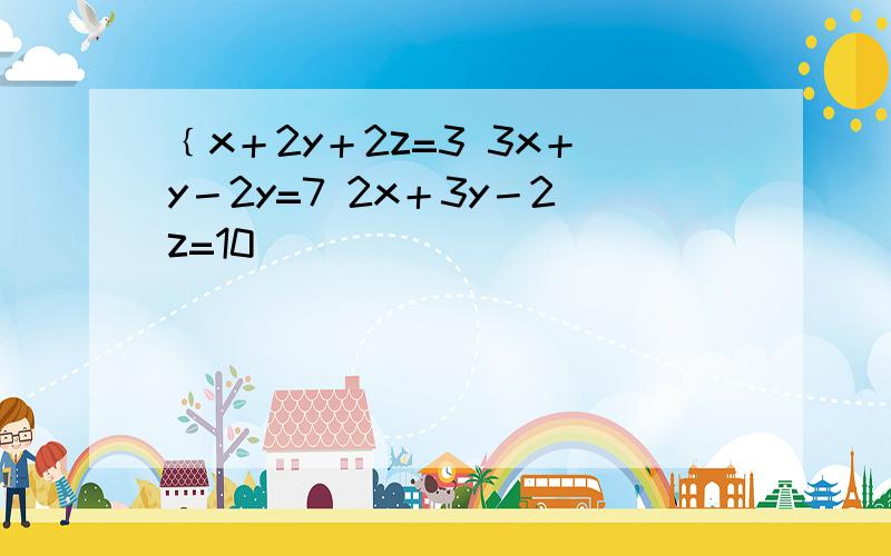 ﹛x＋2y＋2z=3 3x＋y－2y=7 2x＋3y－2z=10