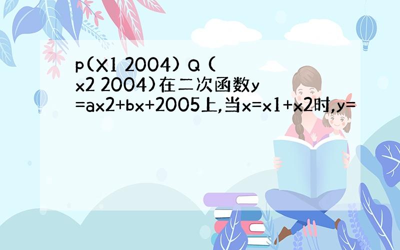 p(X1 2004) Q (x2 2004)在二次函数y=ax2+bx+2005上,当x=x1+x2时,y=