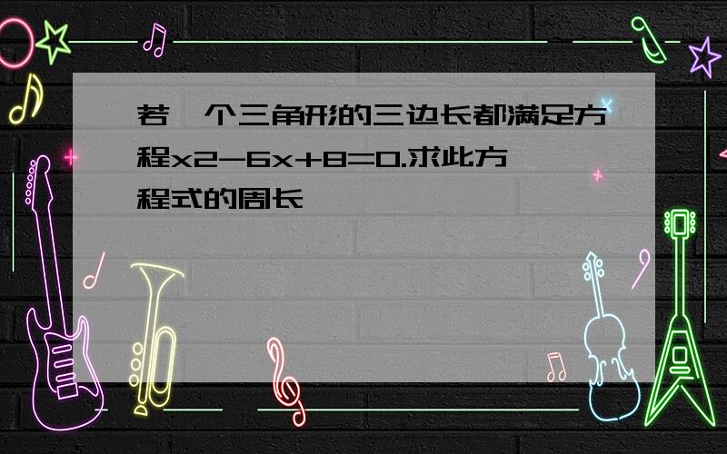 若一个三角形的三边长都满足方程x2-6x+8=0.求此方程式的周长