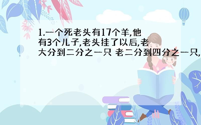 1.一个死老头有17个羊,他有3个儿子,老头挂了以后,老大分到二分之一只 老二分到四分之一只,老三六分之一,请问这个老头