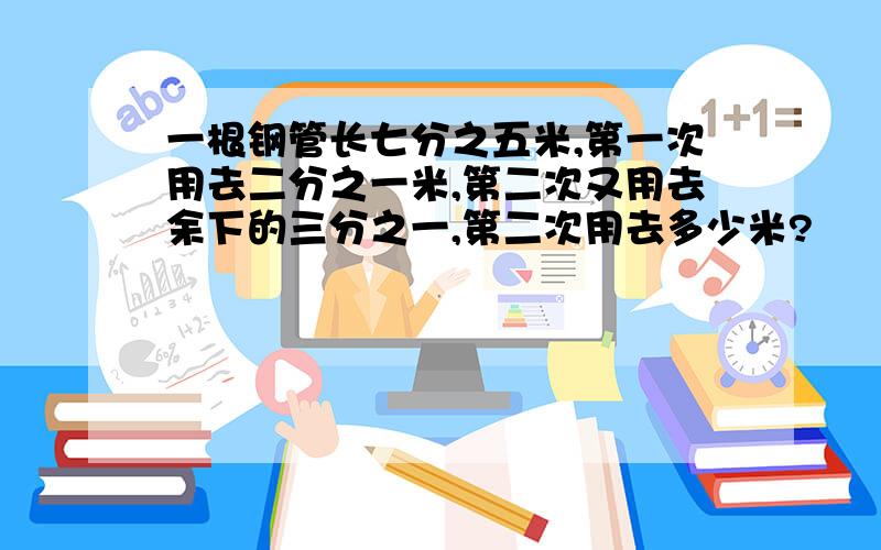 一根钢管长七分之五米,第一次用去二分之一米,第二次又用去余下的三分之一,第二次用去多少米?