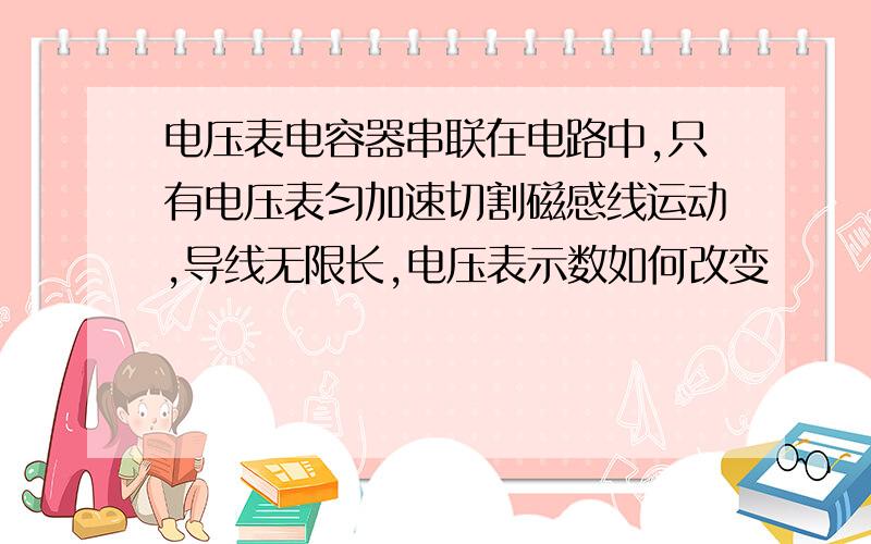 电压表电容器串联在电路中,只有电压表匀加速切割磁感线运动,导线无限长,电压表示数如何改变