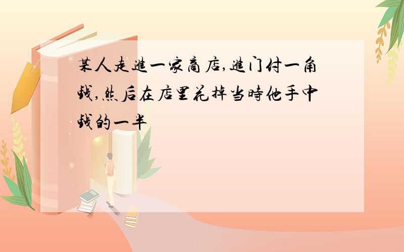 某人走进一家商店,进门付一角钱,然后在店里花掉当时他手中钱的一半