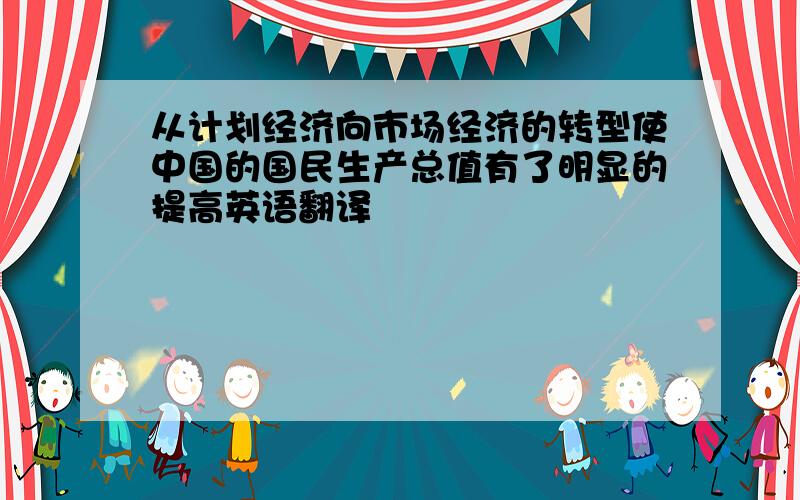 从计划经济向市场经济的转型使中国的国民生产总值有了明显的提高英语翻译