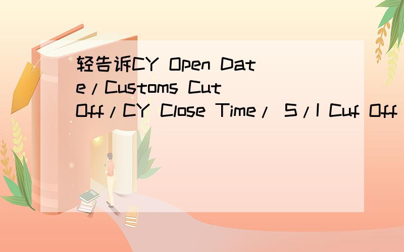 轻告诉CY Open Date/Customs Cut Off/CY Close Time/ S/I Cuf Off 请