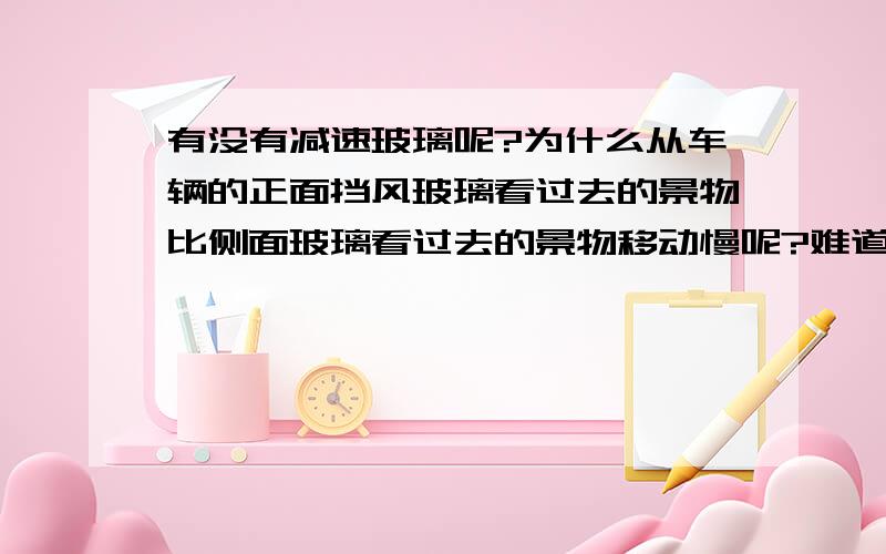 有没有减速玻璃呢?为什么从车辆的正面挡风玻璃看过去的景物比侧面玻璃看过去的景物移动慢呢?难道只是错觉?