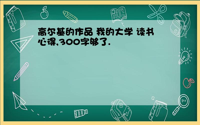 高尔基的作品 我的大学 读书心得,300字够了.