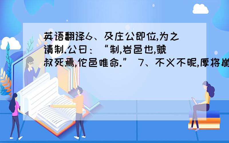 英语翻译6、及庄公即位,为之请制.公曰：“制,岩邑也,虢叔死焉,佗邑唯命.” 7、不义不昵,厚将崩.8、若阙地及泉,隧而