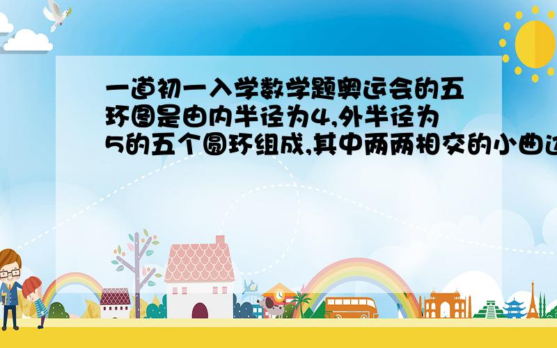 一道初一入学数学题奥运会的五环图是由内半径为4,外半径为5的五个圆环组成,其中两两相交的小曲边四边形的面积都相等.已知五