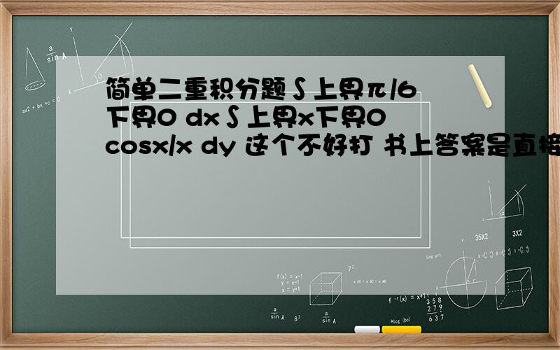 简单二重积分题∫上界π/6 下界0 dx∫上界x下界0 cosx/x dy 这个不好打 书上答案是直接等于∫上界π/6