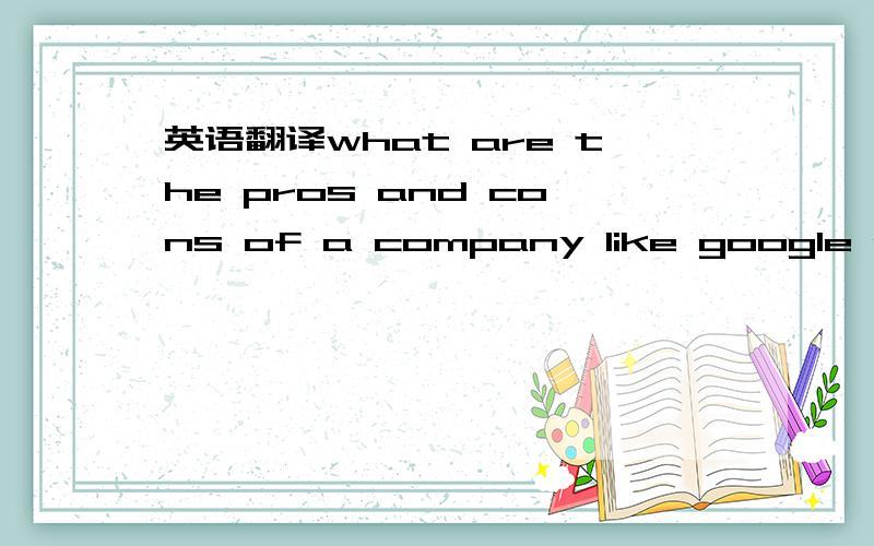 英语翻译what are the pros and cons of a company like google exte