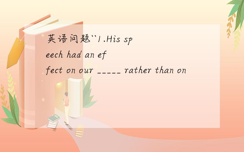 英语问题``1.His speech had an effect on our _____ rather than on