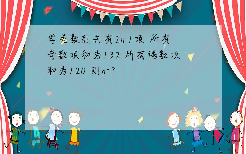 等差数列共有2n 1项 所有奇数项和为132 所有偶数项和为120 则n=?