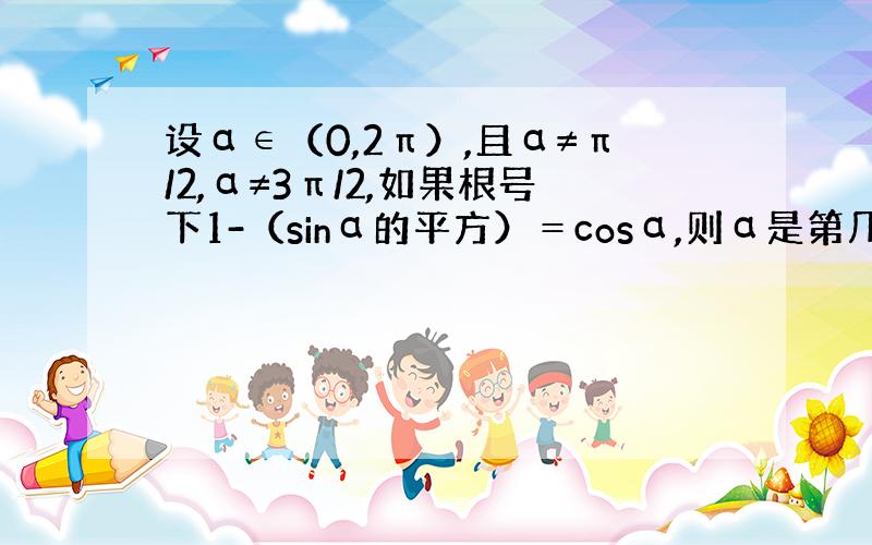 设α∈（0,2π）,且α≠π/2,α≠3π/2,如果根号下1-（sinα的平方）＝cosα,则α是第几象限角