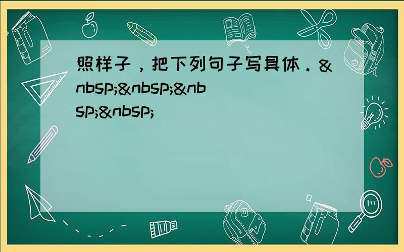 照样子，把下列句子写具体。    