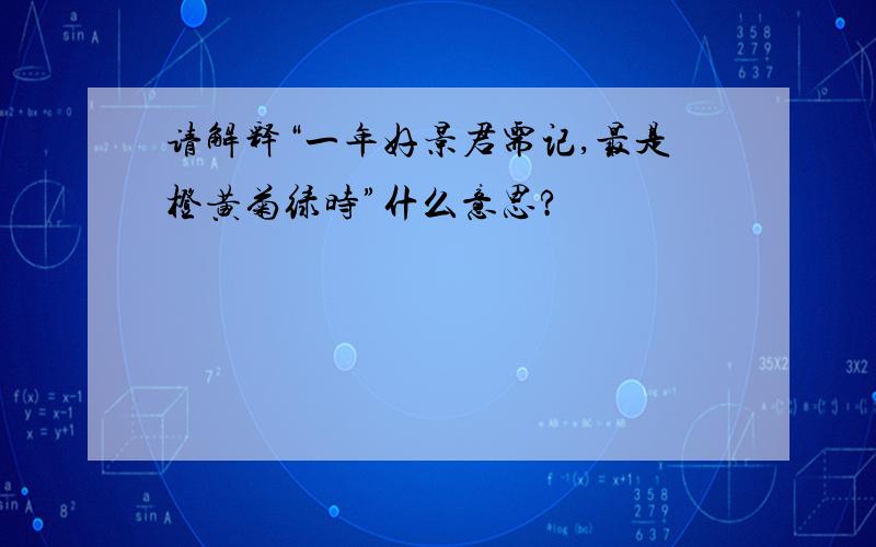 请解释“一年好景君需记,最是橙黄菊绿时”什么意思?