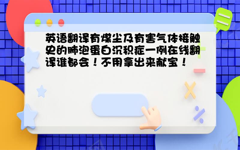 英语翻译有煤尘及有害气体接触史的肺泡蛋白沉积症一例在线翻译谁都会！不用拿出来献宝！