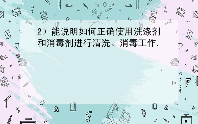 2）能说明如何正确使用洗涤剂和消毒剂进行清洗、消毒工作.