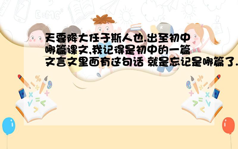 天要降大任于斯人也.出至初中哪篇课文,我记得是初中的一篇文言文里面有这句话 就是忘记是哪篇了.还有,应该不是《孟子 告子