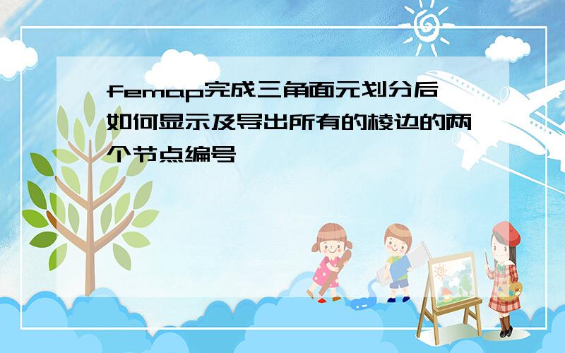 femap完成三角面元划分后如何显示及导出所有的棱边的两个节点编号