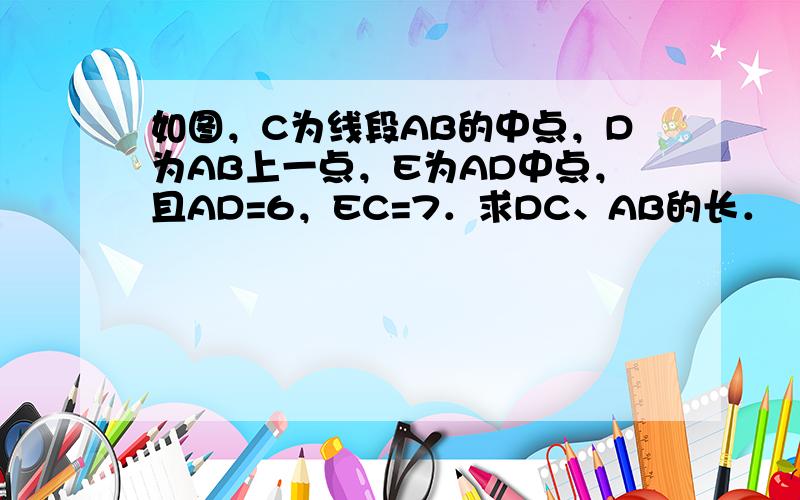 如图，C为线段AB的中点，D为AB上一点，E为AD中点，且AD=6，EC=7．求DC、AB的长．