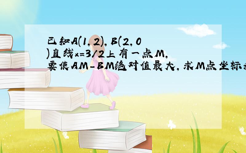 已知A(1,2),B(2,0)直线x=3/2上有一点M,要使AM-BM绝对值最大,求M点坐标和最大值