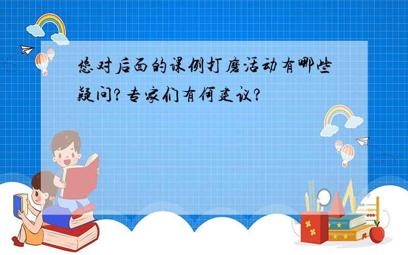 您对后面的课例打磨活动有哪些疑问?专家们有何建议?