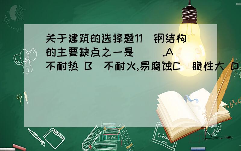 关于建筑的选择题11．钢结构的主要缺点之一是（ ）.A）不耐热 B）不耐火,易腐蚀C）脆性大 D）价格高12．一根截面面