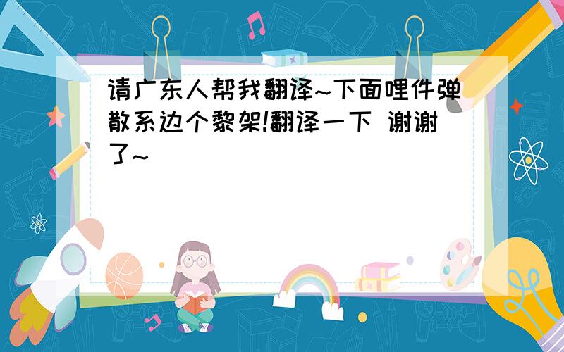 请广东人帮我翻译~下面哩件弹散系边个黎架!翻译一下 谢谢了~