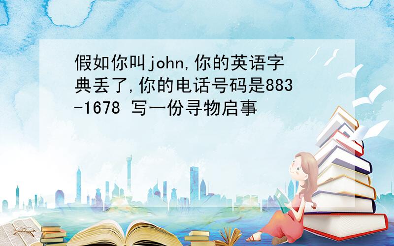 假如你叫john,你的英语字典丢了,你的电话号码是883-1678 写一份寻物启事