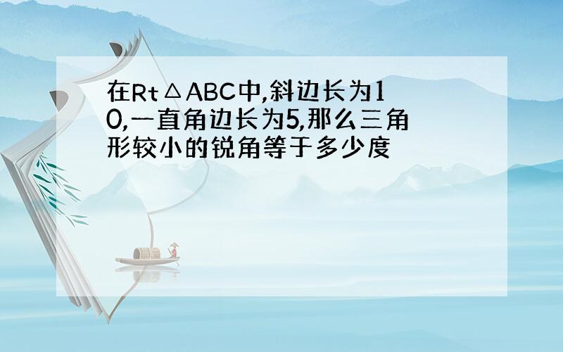 在Rt△ABC中,斜边长为10,一直角边长为5,那么三角形较小的锐角等于多少度