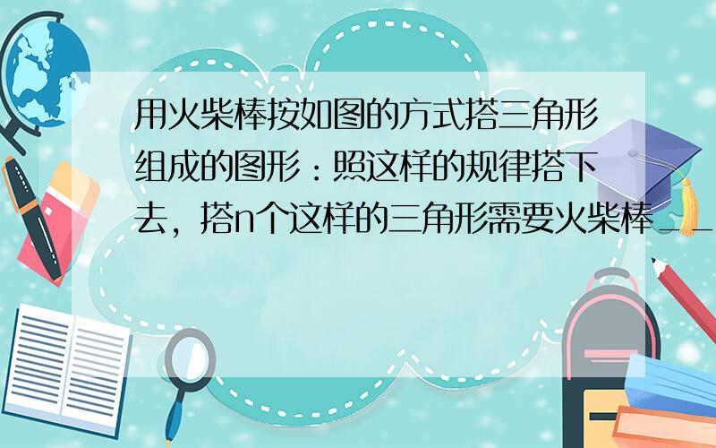 用火柴棒按如图的方式搭三角形组成的图形：照这样的规律搭下去，搭n个这样的三角形需要火柴棒______根．