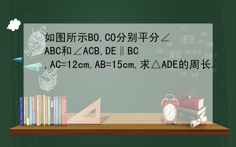 如图所示BO,CO分别平分∠ABC和∠ACB,DE‖BC,AC=12cm,AB=15cm,求△ADE的周长.