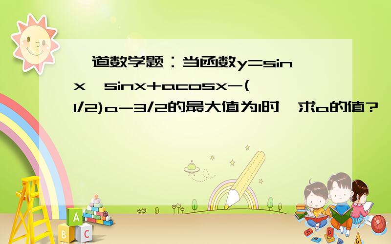 一道数学题：当函数y=sinx×sinx+acosx-(1/2)a-3/2的最大值为1时,求a的值?